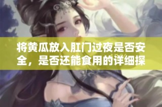 将黄瓜放入肛门过夜是否安全，是否还能食用的详细探讨
