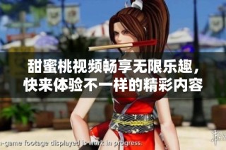 甜蜜桃视频畅享无限乐趣，快来体验不一样的精彩内容
