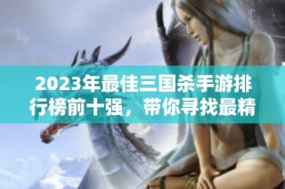 2023年最佳三国杀手游排行榜前十强，带你寻找最精彩的游戏体验