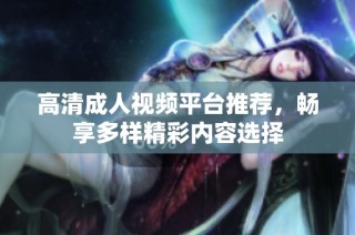 高清成人视频平台推荐，畅享多样精彩内容选择