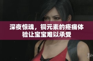 深夜惊魂，铜元素的疼痛体验让宝宝难以承受