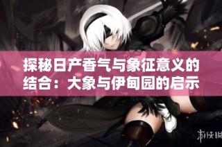 探秘日产香气与象征意义的结合：大象与伊甸园的启示