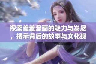 探索羞羞漫画的魅力与发展，揭示背后的故事与文化现象