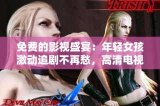 免费的影视盛宴：年轻女孩激动追剧不再愁，高清电视剧随心畅看！