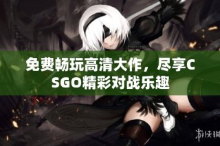 免费畅玩高清大作，尽享CSGO精彩对战乐趣