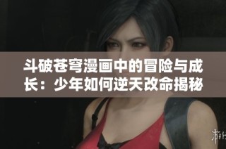 斗破苍穹漫画中的冒险与成长：少年如何逆天改命揭秘
