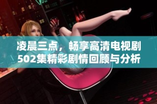 凌晨三点，畅享高清电视剧502集精彩剧情回顾与分析