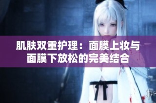肌肤双重护理：面膜上妆与面膜下放松的完美结合
