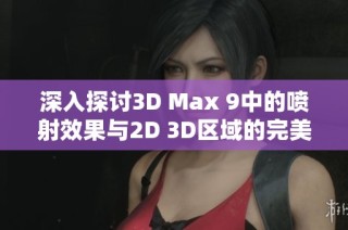 深入探讨3D Max 9中的喷射效果与2D 3D区域的完美结合技巧