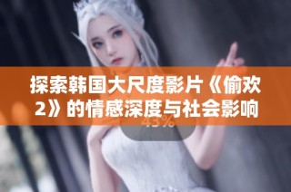 探索韩国大尺度影片《偷欢2》的情感深度与社会影响探讨