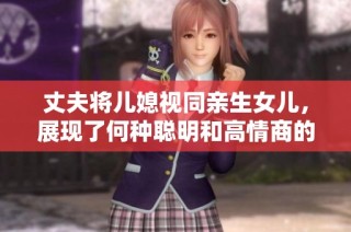 丈夫将儿媳视同亲生女儿，展现了何种聪明和高情商的家庭智慧