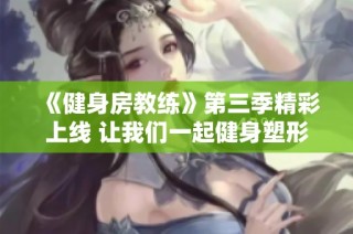 《健身房教练》第三季精彩上线 让我们一起健身塑形迎接新挑战