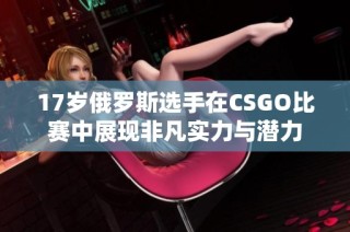17岁俄罗斯选手在CSGO比赛中展现非凡实力与潜力