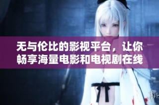 无与伦比的影视平台，让你畅享海量电影和电视剧在线观影体验