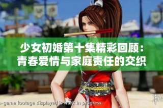 少女初婚第十集精彩回顾：青春爱情与家庭责任的交织故事