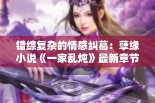 错综复杂的情感纠葛：孽缘小说《一家乱炖》最新章节解析