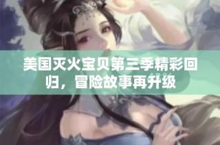 美国灭火宝贝第三季精彩回归，冒险故事再升级