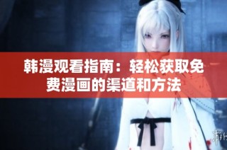 韩漫观看指南：轻松获取免费漫画的渠道和方法
