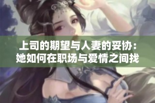 上司的期望与人妻的妥协：她如何在职场与爱情之间找到平衡