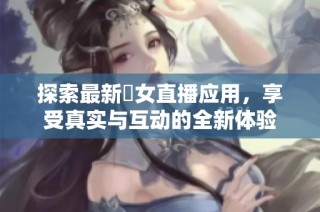 探索最新祼女直播应用，享受真实与互动的全新体验