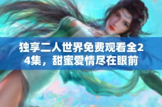 独享二人世界免费观看全24集，甜蜜爱情尽在眼前