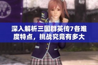 深入解析三国群英传7各难度特点，挑战究竟有多大