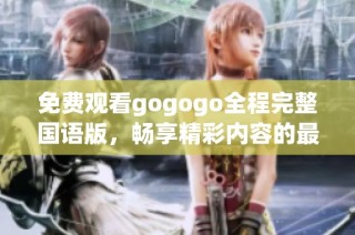 免费观看gogogo全程完整国语版，畅享精彩内容的最佳选择！