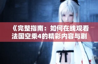 《完整指南：如何在线观看法国空乘4的精彩内容与剧情分析》