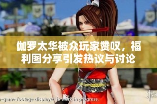伽罗太华被众玩家赞叹，福利图分享引发热议与讨论