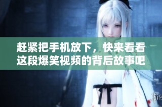 赶紧把手机放下，快来看看这段爆笑视频的背后故事吧