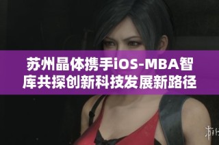 苏州晶体携手iOS-MBA智库共探创新科技发展新路径