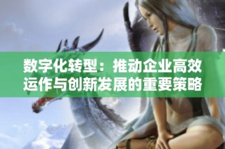 数字化转型：推动企业高效运作与创新发展的重要策略解析