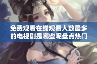 免费观看在线观看人数最多的电视剧是哪些呢盘点热门剧集推荐