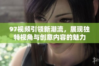97视频引领新潮流，展现独特视角与创意内容的魅力