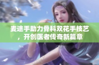 麦途手助力骨科双花手技艺，开创医者传奇新篇章