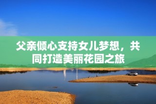父亲倾心支持女儿梦想，共同打造美丽花园之旅
