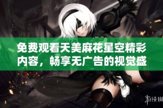 免费观看天美麻花星空精彩内容，畅享无广告的视觉盛宴