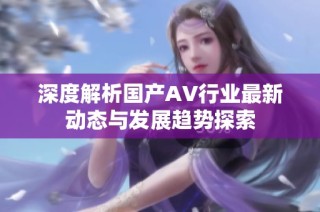 深度解析国产AV行业最新动态与发展趋势探索