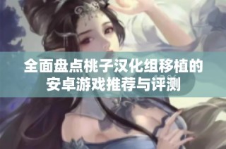 全面盘点桃子汉化组移植的安卓游戏推荐与评测