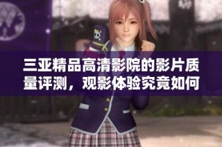 三亚精品高清影院的影片质量评测，观影体验究竟如何呢