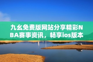 九幺免费版网站分享精彩NBA赛事资讯，畅享ios版本体验