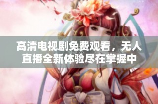 高清电视剧免费观看，无人直播全新体验尽在掌握中
