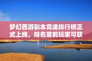 梦幻西游副本竞速排行榜正式上线，排名靠前玩家可获得额外奖励！