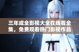 三年成全影视大全在线看全集，免费观看热门影视作品汇聚平台