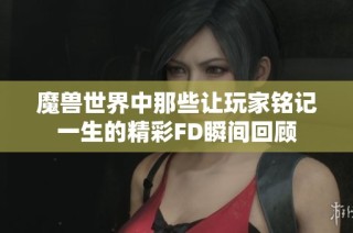 魔兽世界中那些让玩家铭记一生的精彩FD瞬间回顾