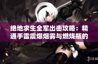 绝地求生全军出击攻略：精通手雷震爆烟雾与燃烧瓶的实战技巧与应用方法