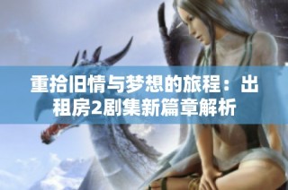 重拾旧情与梦想的旅程：出租房2剧集新篇章解析
