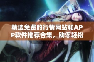 精选免费的行情网站和APP软件推荐合集，助您轻松获取市场资讯