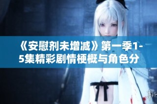 《安慰剂未增减》第一季1-5集精彩剧情梗概与角色分析