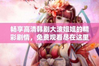 畅享高清韩剧大波姐姐的精彩剧情，免费观看尽在这里！